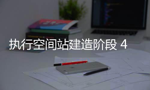 乘组计划今年上半年发射