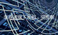 李嘉诚旗下长和�，突发新公告