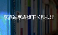 李嘉诚家族旗下长和拟出售海外港口资产：包括巴拿马港口股权
