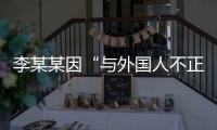 李某某因“与外国人不正当交往”被大学实名公告拟开除，律师	：无法律依据且涉嫌侵犯隐私