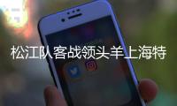 松江队客战领头羊上海特莱士 比赛谁能输得起？
