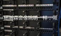 杨瀚森会像姚明一样
，带火篮球经济吗？