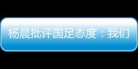 杨晨批评国足态度	：我们队员穿的白的	，裤衩脏没脏 看韩国队多拼