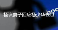 杨议妻子回应杨少华去世争议：老杨不是那种坏人	，人走劫难没办