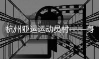 杭州亚运运动员村——身在“村里”�，如在“家里”