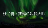 杜兰特：我妈总叫我大帅哥 但学校里没人觉得我帅