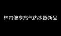 林内健享燃气热水器新品面市，主打健康养生理念