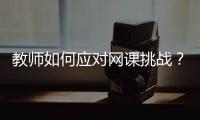 教师如何应对网课挑战
？观念要改变，心理要煅炼