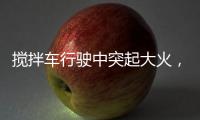 搅拌车行驶中突起大火，危急关头只见……
