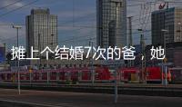 摊上个结婚7次的爸，她彻底炸了