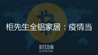 柜先生全铝家居：疫情当前，如何让我们忙起来?