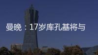 曼晚
：17岁库孔基将与曼联签订职业合同
，外界曾将他与格瓦比较