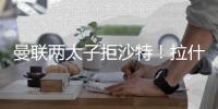 曼联两太子拒沙特！拉什福德无视4000万年薪，加纳乔放弃搭档C罗