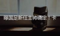 曝国足新任主帅确定�！卡纳瓦罗下周五接过教鞭
