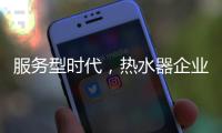 服务型时代�，热水器企业要全面做好服务工作