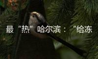 最“热”哈尔滨：“给冻梨切盘儿的大妈也缺”