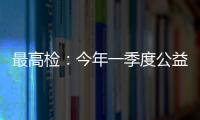 最高检：今年一季度公益诉讼检察办案数量大幅上升