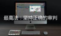 最高法：坚持正确的审判理念 坚决防止“谁闹谁有理”