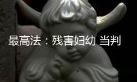最高法：残害妇幼 当判死刑的判死刑