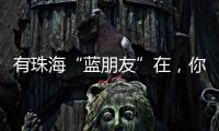 有珠海“蓝朋友”在，你就放心吧~
