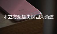 木立方聚焦央视四大频道，展示品牌强大的魅力