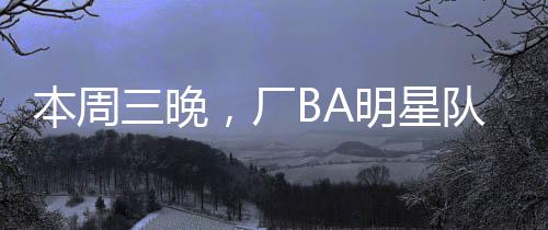 迎战小编从厂BA组委会了解到