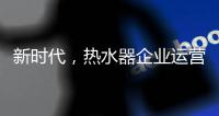 新时代，热水器企业运营走向精细化