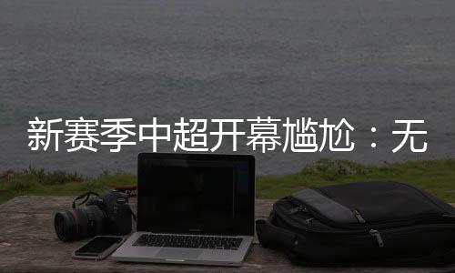 新赛季中超联赛的新赛开幕式