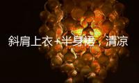 斜肩上衣+半身裙，清凉松弛显气质！