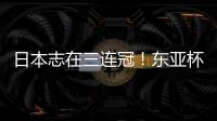 日本志在三连冠
！东亚杯