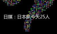 日媒：日本队今天25人参加训练，古贺太阳健身房单独训练