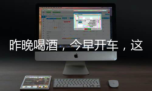 昨晚车是喝酒今早开的