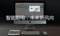 智能厨电，未来新风向