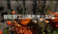 智能厨卫品牌思考：如何与门店建立健康盈利模式?