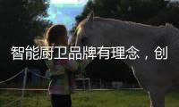 智能厨卫品牌有理念，创造良好的声誉