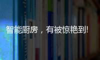 智能厨房，有被惊艳到!