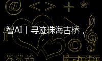 智AI丨寻迹珠海古桥
，串连城市文脉