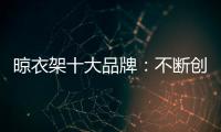 晾衣架十大品牌�：不断创新不断发展 做好战略布局