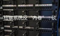 检察系统反“内卷”	：砍掉“不科学”考核