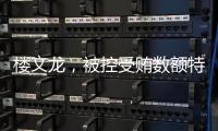 楼文龙，被控受贿数额特别巨大