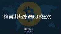 格美淇热水器618狂欢活动劲爆开启！FUN肆嗨go，优惠超你所想	
！