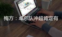 梅方：卓尔队冲超肯定有压力 只要不留遗憾就行