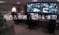 梅西去哪踢，即将尘埃落定！