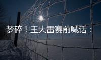 梦碎！王大雷赛前喊话

：专注防守	�，以胜利者的姿态走出球场