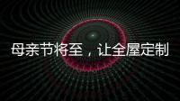 母亲节将至	，让全屋定制给母亲最长久的爱!