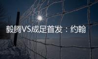 毅腾VS成足首发�
：约翰森奥托冲锋 罗德里格压阵
