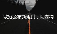 欧冠公布新规则	，阿森纳不利情况仍不变，巴塞罗那的尴尬可以避免