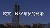 欧文：NBA球员的离婚率是86% 这就像投篮命中率86%一样离谱