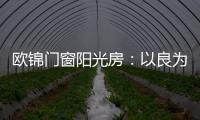 欧锦门窗阳光房：以良为本，雕琢家的温暖