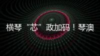 横琴“芯”政加码	！琴澳协同锻造大湾区创新引擎